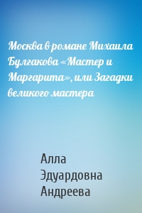 Москва в романе Михаила Булгакова «Мастер и Маргарита», или Загадки великого мастера