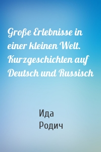 Große Erlebnisse in einer kleinen Welt. Kurzgeschichten auf Deutsch und Russisch