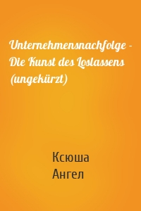 Unternehmensnachfolge - Die Kunst des Loslassens (ungekürzt)