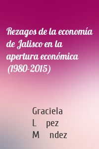 Rezagos de la economía de Jalisco en la apertura económica (1980-2015)