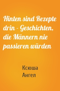 Hinten sind Rezepte drin - Geschichten, die Männern nie passieren würden