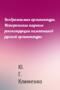 Воображаемая архитектура. Исторические научные реконструкции памятников русской архитектуры