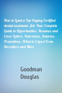 How to Land a Top-Paying Certified dental assistants Job: Your Complete Guide to Opportunities, Resumes and Cover Letters, Interviews, Salaries, Promotions, What to Expect From Recruiters and More