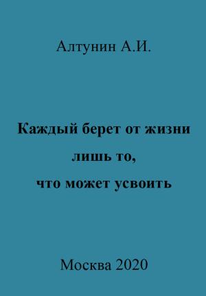 Обложка книги «Каждый берет от жизни лишь то, что может усвоить» — Александр Алтунин
