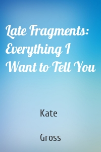 Late Fragments: Everything I Want to Tell You