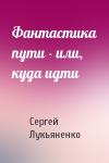 Сергей Лукьяненко - Фантастика пути - или, куда идти