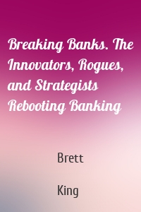 Breaking Banks. The Innovators, Rogues, and Strategists Rebooting Banking