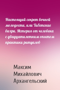 Настоящий секрет вечной молодости, или Тибетские вихри. История от человека с двадцатилетним опытом практики ритуалов