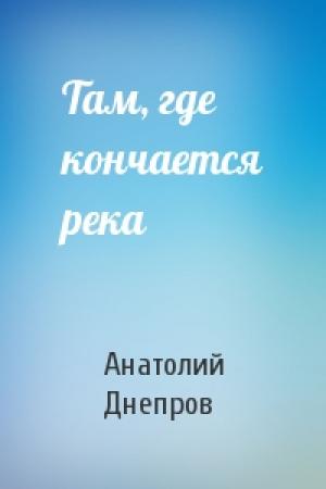 Обложка книги «Там, где кончается река» — Анатолий Днепров
