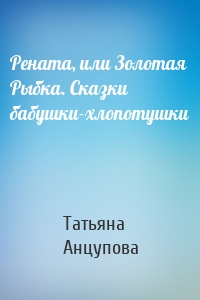 Рената, или Золотая Рыбка. Сказки бабушки-хлопотушки