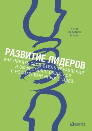 Обложка книги «Развитие лидеров. Как понять свой стиль управления и эффективно общаться с носителями иных стилей» — Ицхак Адизес