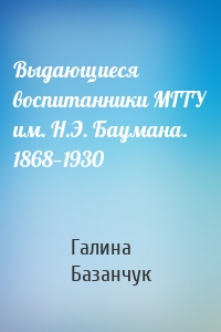 Выдающиеся воспитанники МГТУ им. Н.Э. Баумана. 1868—1930