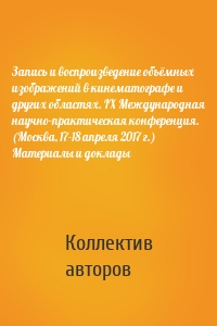 Запись и воспроизведение объёмных изображений в кинематографе и других областях. IX Международная научно-практическая конференция. (Москва, 17-18 апреля 2017 г.) Материалы и доклады