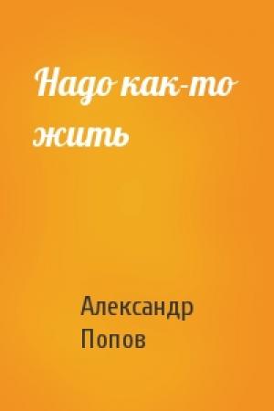 Обложка книги «Надо как-то жить» — Александр Попов