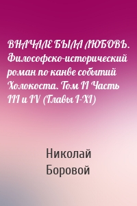 ВНАЧАЛЕ БЫЛА ЛЮБОВЬ. Философско-исторический роман по канве событий Холокоста. Том II Часть III и IV (Главы I-XI)