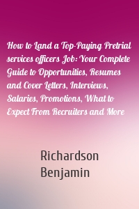 How to Land a Top-Paying Pretrial services officers Job: Your Complete Guide to Opportunities, Resumes and Cover Letters, Interviews, Salaries, Promotions, What to Expect From Recruiters and More