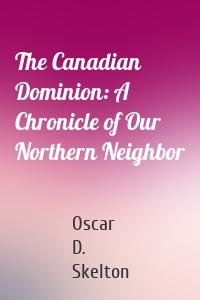 The Canadian Dominion: A Chronicle of Our Northern Neighbor