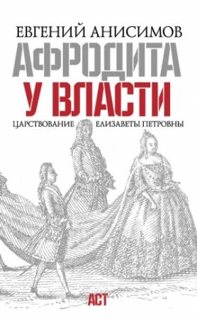 Обложка книги «Афродита у власти. Царствование Елизаветы Петровны» — Евгений Анисимов