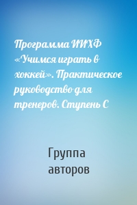 Программа ИИХФ «Учимся играть в хоккей». Практическое руководство для тренеров. Ступень C