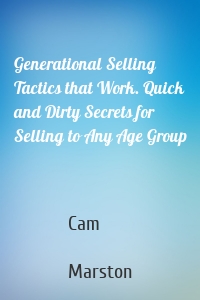Generational Selling Tactics that Work. Quick and Dirty Secrets for Selling to Any Age Group