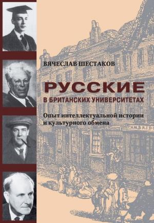 Обложка книги «Русские в британских университетах. Опыт интеллектуальной истории и культурного обмена» — Вячеслав Шестаков