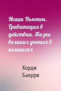 Исаак Ньютон. Гравитация в действии. Жизнь великих ученых в комиксах