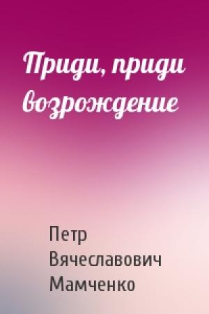 Обложка книги «Приди, приди возрождение» — Петр Мамченко