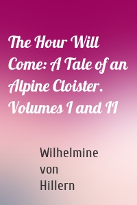 The Hour Will Come: A Tale of an Alpine Cloister. Volumes I and II