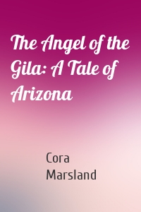 The Angel of the Gila: A Tale of Arizona