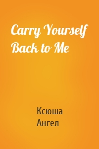 Carry Yourself Back to Me