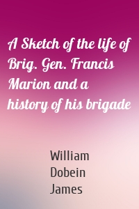 A Sketch of the life of Brig. Gen. Francis Marion and a history of his brigade
