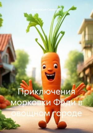 Обложка книги «Приключения морковки Феди в овощном городе» — Анастасия Семенова