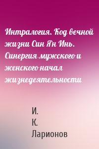 Интралогия. Код вечной жизни Син Ян Инь. Синергия мужского и женского начал жизнедеятельности