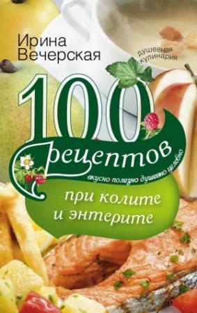 Обложка книги «100 рецептов при колите и энтерите. Вкусно, полезно, душевно, целебно» — Ирина Вечерская