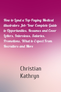 How to Land a Top-Paying Medical illustrators Job: Your Complete Guide to Opportunities, Resumes and Cover Letters, Interviews, Salaries, Promotions, What to Expect From Recruiters and More