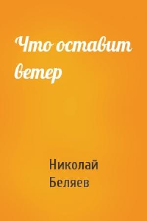 Обложка книги «Что оставит ветер» — Николай Беляев