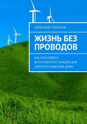 Обложка книги «Жизнь без проводов. Как изготовить ветроэлектростанцию для электроснабжения дома» — Александр Горбунов