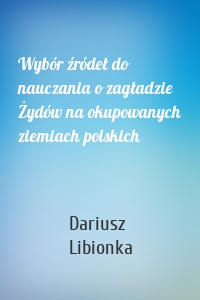 Wybór źródeł do nauczania o zagładzie Żydów na okupowanych ziemiach polskich