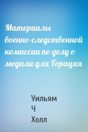 Обложка книги «Материалы военно-следственной комиссии по делу о медали для Горация» — Уильям Ч Холл