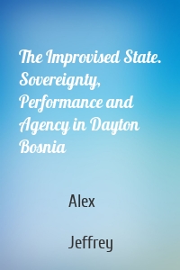 The Improvised State. Sovereignty, Performance and Agency in Dayton Bosnia