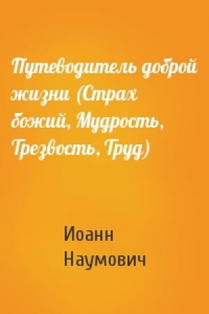 Обложка книги «Путеводитель доброй жизни (Страх божий, Мудрость, Трезвость, Труд)» — Иоанн Наумович