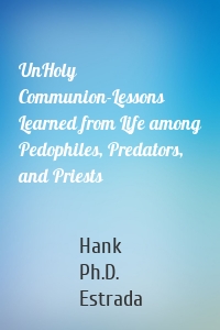 UnHoly Communion-Lessons Learned from Life among Pedophiles, Predators, and Priests