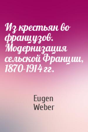 Обложка книги «Из крестьян во французов. Модернизация сельской Франции, 1870-1914 гг.» — Eugen Weber