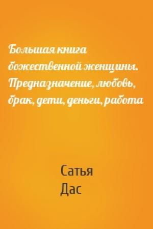Обложка книги «Большая книга божественной женщины. Предназначение, любовь, брак, дети, деньги, работа» — Сатья Дас
