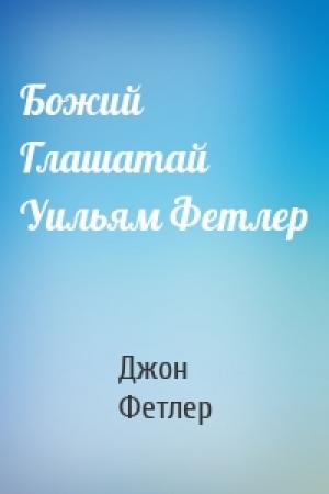 Обложка книги «Божий Глашатай Уильям Фетлер» — Джон Фетлер