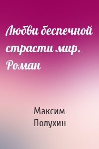 Любви беспечной страсти мир. Роман