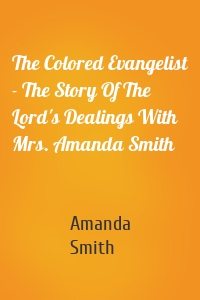 The Colored Evangelist - The Story Of The Lord's Dealings With Mrs. Amanda Smith