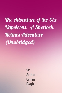 The Adventure of the Six Napoleons - A Sherlock Holmes Adventure (Unabridged)