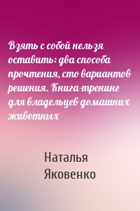 Взять с собой нельзя оставить: два способа прочтения, сто вариантов решения. Книга-тренинг для владельцев домашних животных