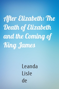 After Elizabeth: The Death of Elizabeth and the Coming of King James